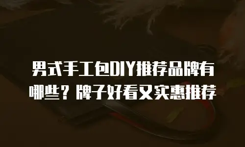 男式手工包DIY推荐品牌有哪些？牌子好看又实惠推荐