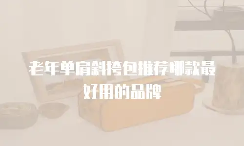 老年单肩斜挎包推荐哪款最好用的品牌