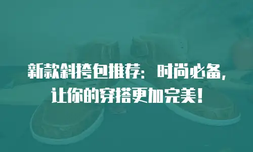 新款斜挎包推荐：时尚必备，让你的穿搭更加完美！