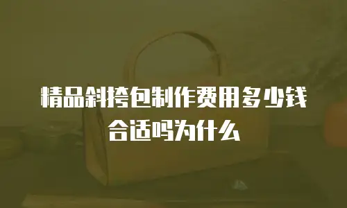 精品斜挎包制作费用多少钱合适吗为什么
