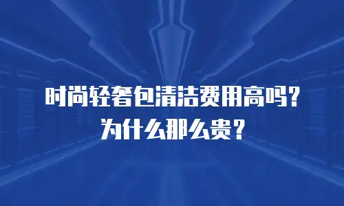 时尚轻奢包清洁费用高吗？为什么那么贵？