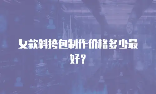 女款斜挎包制作价格多少最好？