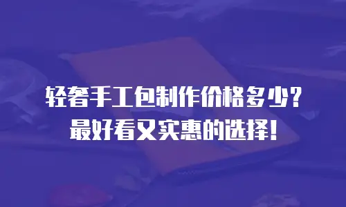 轻奢手工包制作价格多少？最好看又实惠的选择！