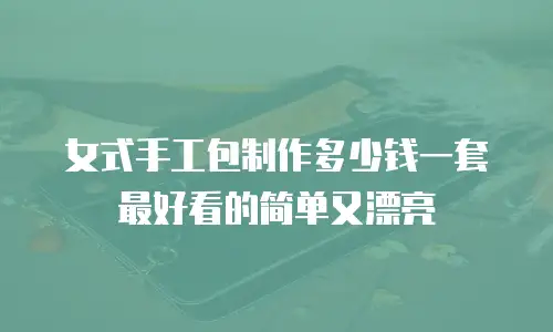 女式手工包制作多少钱一套最好看的简单又漂亮