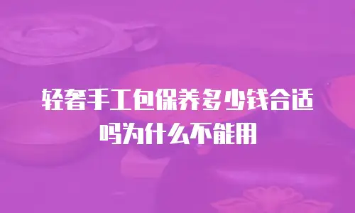 轻奢手工包保养多少钱合适吗为什么不能用