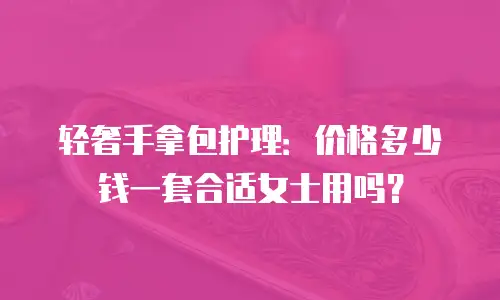 轻奢手拿包护理：价格多少钱一套合适女士用吗？