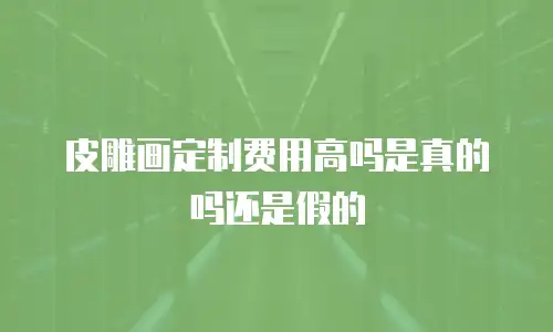 皮雕画定制费用高吗是真的吗还是假的