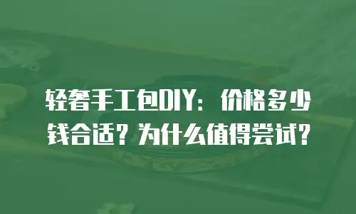 轻奢手工包DIY：价格多少钱合适？为什么值得尝试？