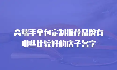 高端手拿包定制推荐品牌有哪些比较好的店子名字
