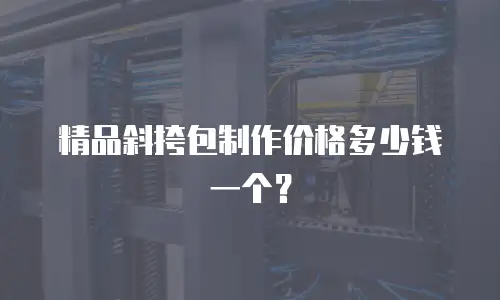 精品斜挎包制作价格多少钱一个？