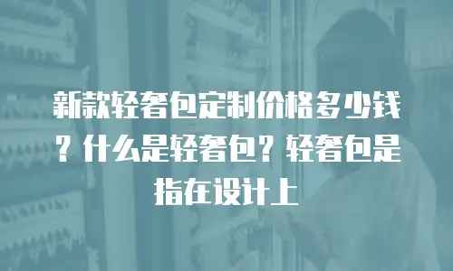 新款轻奢包定制价格多少钱？什么是轻奢包？轻奢包是指在设计上