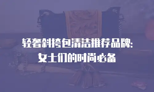 轻奢斜挎包清洁推荐品牌：女士们的时尚必备