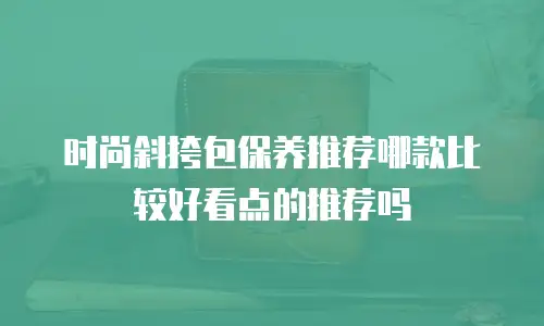 时尚斜挎包保养推荐哪款比较好看点的推荐吗