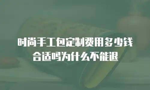 时尚手工包定制费用多少钱合适吗为什么不能退