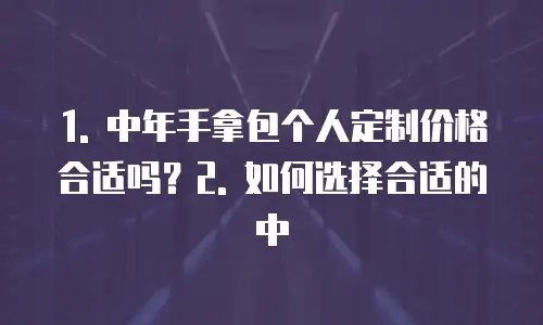 1. 中年手拿包个人定制价格合适吗？2. 如何选择合适的中