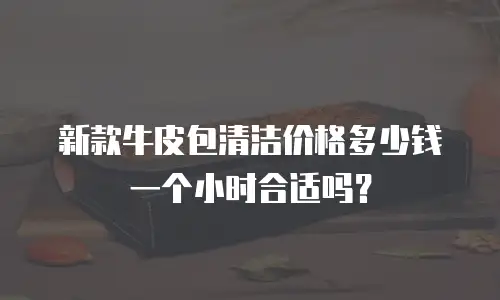 新款牛皮包清洁价格多少钱一个小时合适吗？