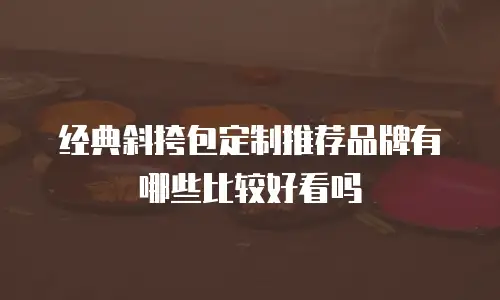 经典斜挎包定制推荐品牌有哪些比较好看吗