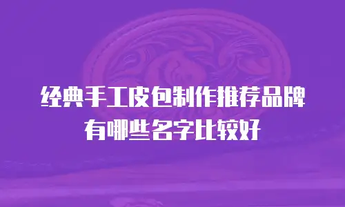 经典手工皮包制作推荐品牌有哪些名字比较好