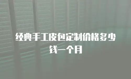 经典手工皮包定制价格多少钱一个月
