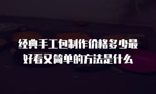 经典手工包制作价格多少最好看又简单的方法是什么