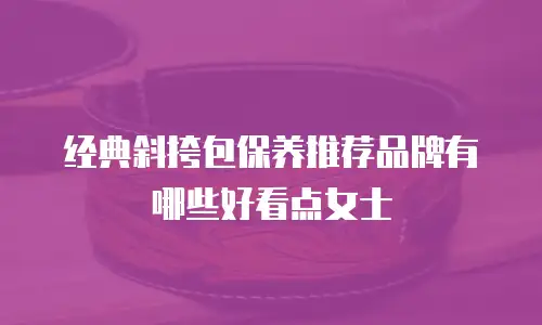 经典斜挎包保养推荐品牌有哪些好看点女士