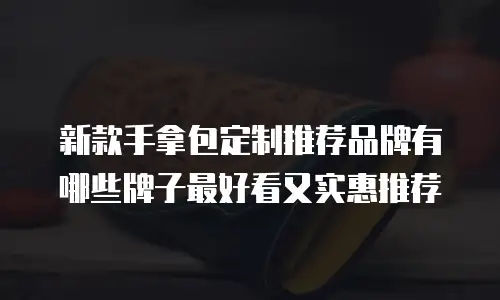 新款手拿包定制推荐品牌有哪些牌子最好看又实惠推荐