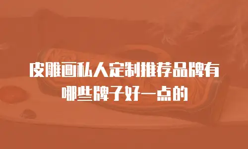 皮雕画私人定制推荐品牌有哪些牌子好一点的