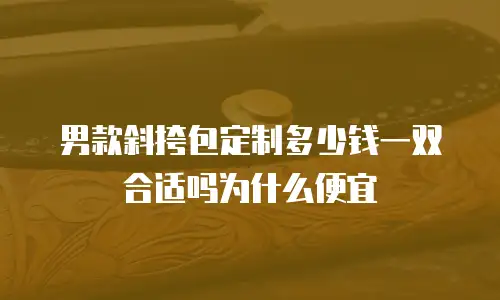 男款斜挎包定制多少钱一双合适吗为什么便宜