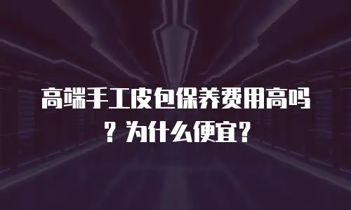 高端手工皮包保养费用高吗？为什么便宜？