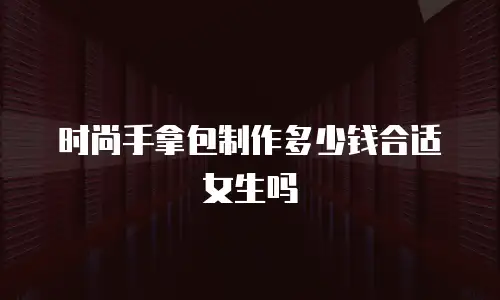 时尚手拿包制作多少钱合适女生吗