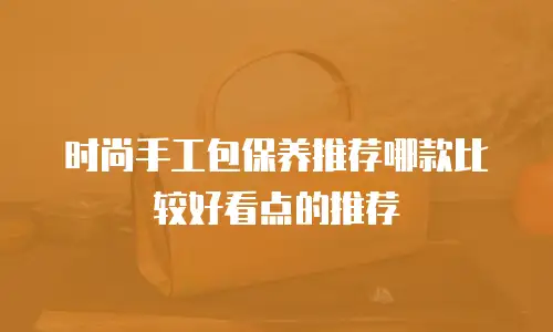 时尚手工包保养推荐哪款比较好看点的推荐