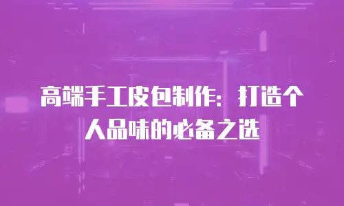高端手工皮包制作：打造个人品味的必备之选