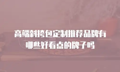 高端斜挎包定制推荐品牌有哪些好看点的牌子吗