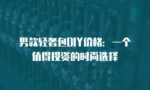 男款轻奢包DIY价格：一个值得投资的时尚选择