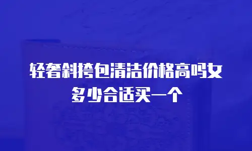轻奢斜挎包清洁价格高吗女多少合适买一个