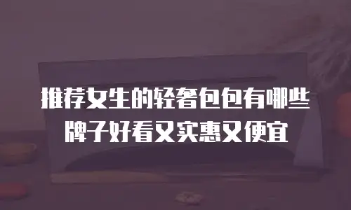 推荐女生的轻奢包包有哪些牌子好看又实惠又便宜