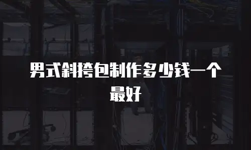 男式斜挎包制作多少钱一个最好