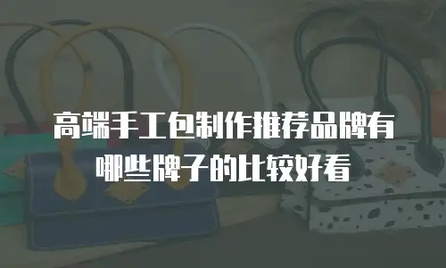 高端手工包制作推荐品牌有哪些牌子的比较好看