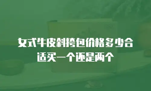 女式牛皮斜挎包价格多少合适买一个还是两个