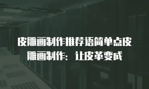 皮雕画制作推荐语简单点皮雕画制作：让皮革变成