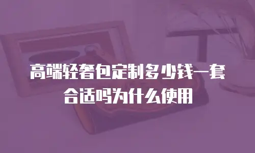 高端轻奢包定制多少钱一套合适吗为什么使用