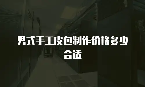 男式手工皮包制作价格多少合适