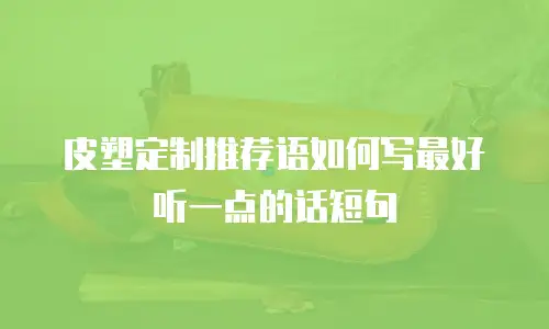 皮塑定制推荐语如何写最好听一点的话短句