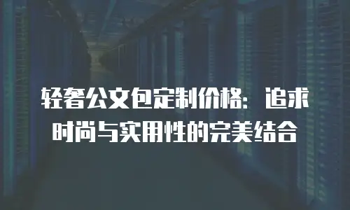轻奢公文包定制价格：追求时尚与实用性的完美结合