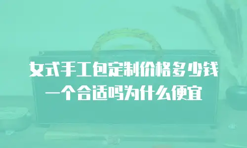 女式手工包定制价格多少钱一个合适吗为什么便宜