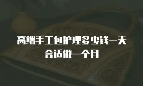 高端手工包护理多少钱一天合适做一个月