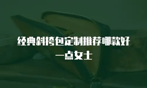 经典斜挎包定制推荐哪款好一点女士