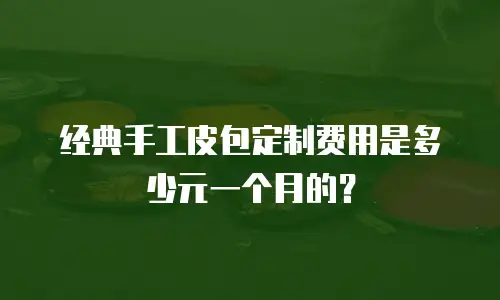经典手工皮包定制费用是多少元一个月的？