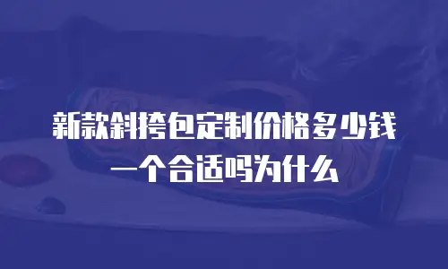新款斜挎包定制价格多少钱一个合适吗为什么