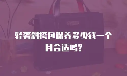 轻奢斜挎包保养多少钱一个月合适吗？